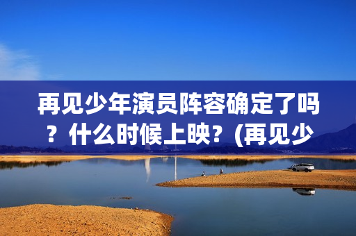 再见少年演员阵容确定了吗？什么时候上映？(再见少年演职表)