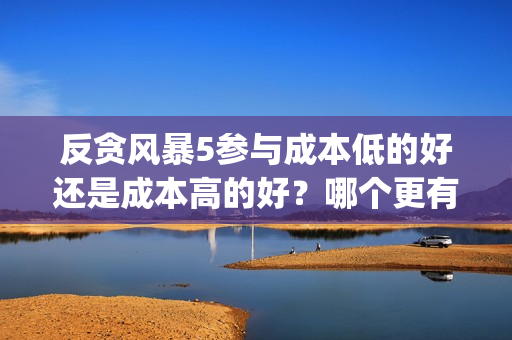 反贪风暴5参与成本低的好还是成本高的好？哪个更有保障？(反贪风暴5出品方)