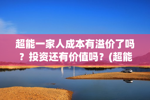 超能一家人成本有溢价了吗？投资还有价值吗？(超能一家人投资成本)