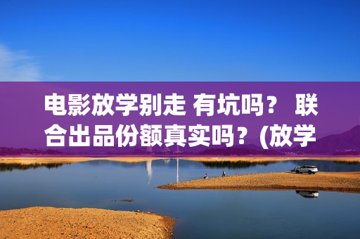 电影放学别走 有坑吗？ 联合出品份额真实吗？(放学别走的主演是谁)