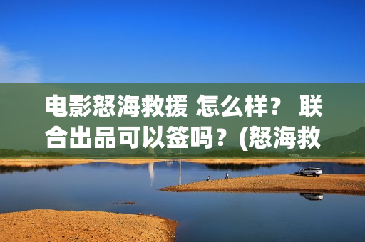 电影怒海救援 怎么样？ 联合出品可以签吗？(怒海救援 电影2021)
