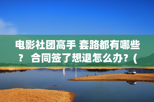 电影社团高手 套路都有哪些？ 合同签了想退怎么办？(电影社团高手)