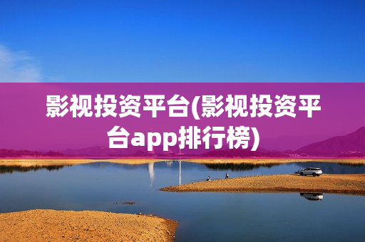 影视投资平台(影视投资平台app排行榜)