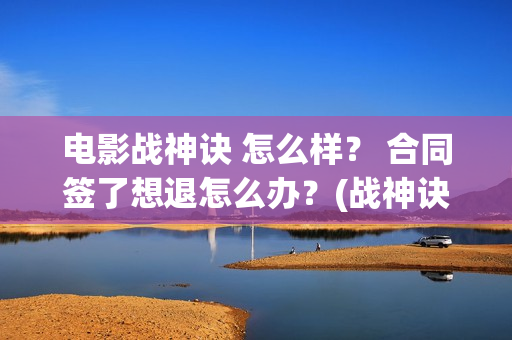 电影战神诀 怎么样？ 合同签了想退怎么办？(战神诀这部电影值得投资吗)