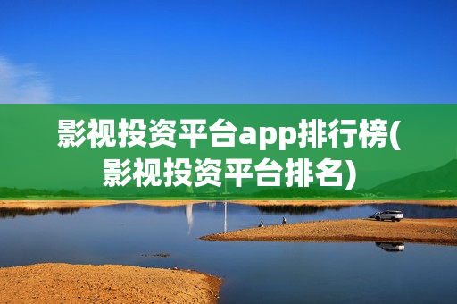 影视投资平台app排行榜(影视投资平台排名)