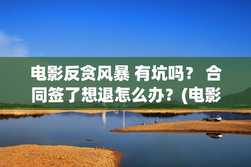 电影反贪风暴 有坑吗？ 合同签了想退怎么办？(电影反贪风暴3(普通话)在线观看)