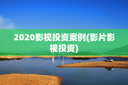 2020影视投资案例(影片影视投资)
