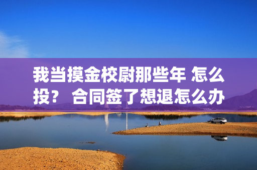 我当摸金校尉那些年 怎么投？ 合同签了想退怎么办？(我当摸金校尉那些年TXT精校版最新章节列表)