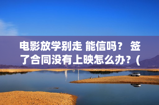 电影放学别走 能信吗？ 签了合同没有上映怎么办？(放学别走2019)