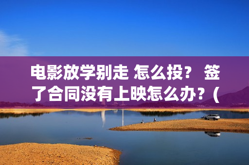 电影放学别走 怎么投？ 签了合同没有上映怎么办？(放学别走完整视频)
