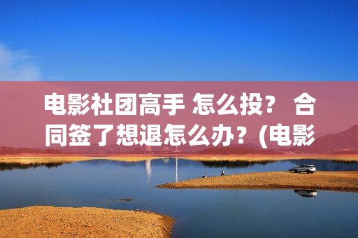 电影社团高手 怎么投？ 合同签了想退怎么办？(电影社团活动有哪些)