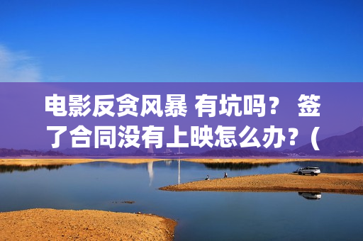 电影反贪风暴 有坑吗？ 签了合同没有上映怎么办？(电影反贪风暴3)