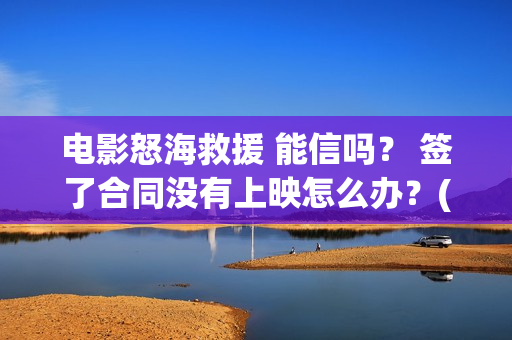 电影怒海救援 能信吗？ 签了合同没有上映怎么办？(电影怒海救援剧情介绍)