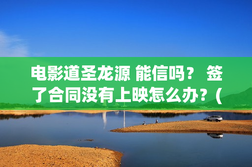 电影道圣龙源 能信吗？ 签了合同没有上映怎么办？(北京道圣龙源传媒公司正规吗)