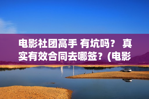 电影社团高手 有坑吗？ 真实有效合同去哪签？(电影社团高手)