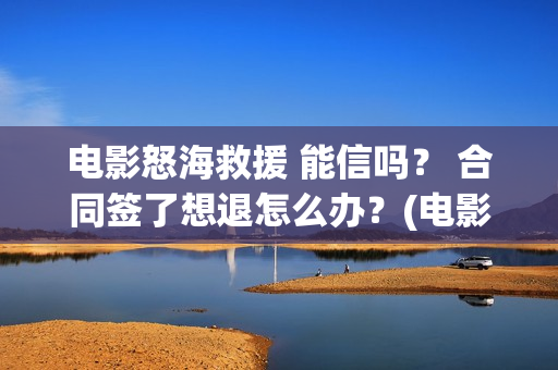 电影怒海救援 能信吗？ 合同签了想退怎么办？(电影怒海救援普通话版)