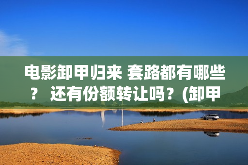 电影卸甲归来 套路都有哪些？ 还有份额转让吗？(卸甲归来电影简介)