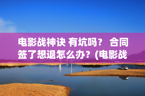 电影战神诀 有坑吗？ 合同签了想退怎么办？(电影战神诀 有第二部吗)