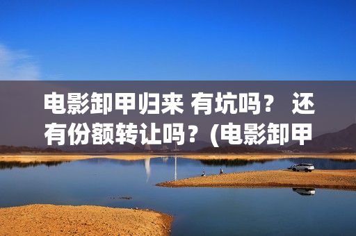 电影卸甲归来 有坑吗？ 还有份额转让吗？(电影卸甲归来)