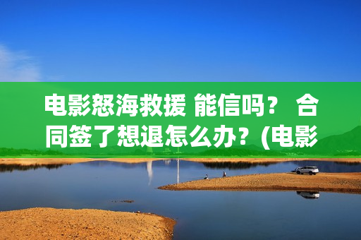 电影怒海救援 能信吗？ 合同签了想退怎么办？(电影怒海救援在线观看)