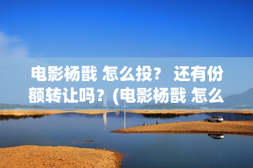 电影杨戬 怎么投？ 还有份额转让吗？(电影杨戬 怎么下架了)