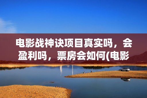 电影战神诀项目真实吗，会盈利吗，票房会如何(电影战神诀进展)