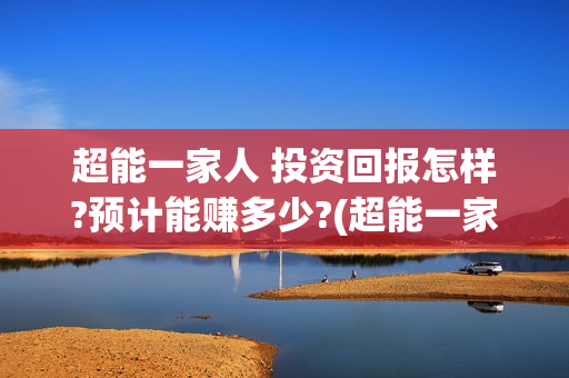 超能一家人 投资回报怎样?预计能赚多少?(超能一家人2021年)