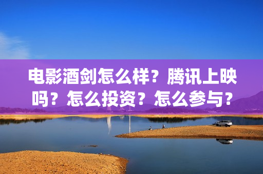 电影酒剑怎么样？腾讯上映吗？怎么投资？怎么参与？(酒剑电影结局什么意思)