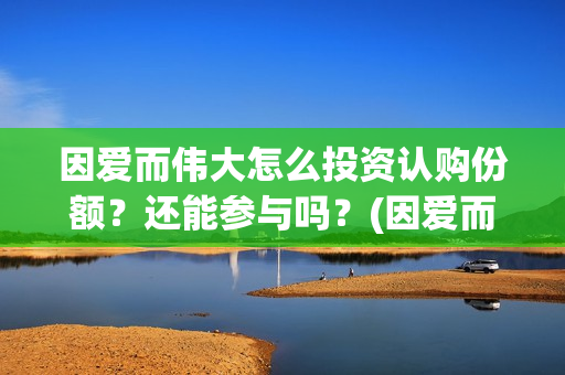 因爱而伟大怎么投资认购份额？还能参与吗？(因爱而伟大有哪些演员)