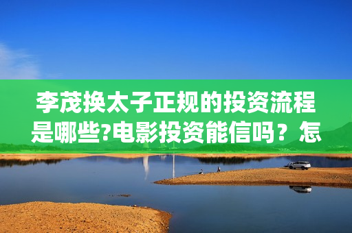 李茂换太子正规的投资流程是哪些?电影投资能信吗？怎么投资？(李茂换太子正规小说)