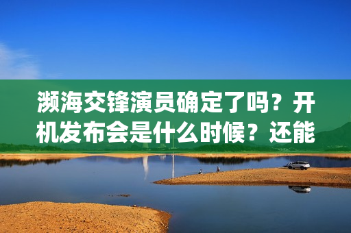 濒海交锋演员确定了吗？开机发布会是什么时候？还能投(濒海交锋什么时候上映?怎么参与投资电影)