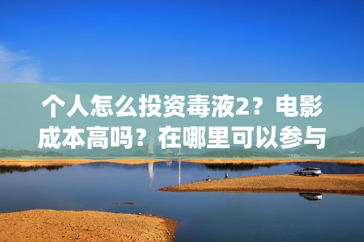 个人怎么投资毒液2？电影成本高吗？在哪里可以参与认购呢？(怎么花钱投资自己)