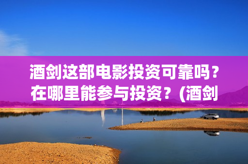 酒剑这部电影投资可靠吗？在哪里能参与投资？(酒剑电影完整极速播放)