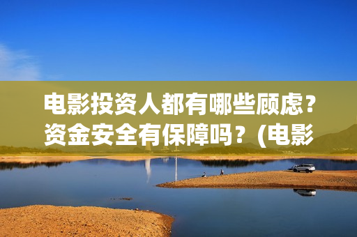 电影投资人都有哪些顾虑？资金安全有保障吗？(电影投资人叫什么名字)