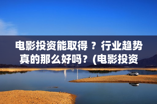 电影投资能取得 ？行业趋势真的那么好吗？(电影投资有风险吗)