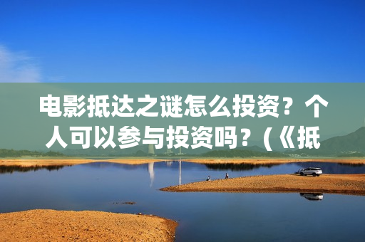 电影抵达之谜怎么投资?个人可以参与投资吗?(《抵达之谜》票房) 电影抵达之谜怎么投资?个人可以参与投资吗?(《抵达之谜》票房)
