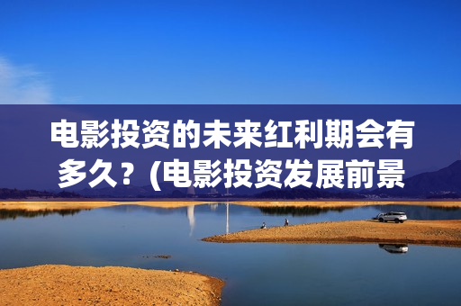 电影投资的未来红利期会有多久？(电影投资发展前景)