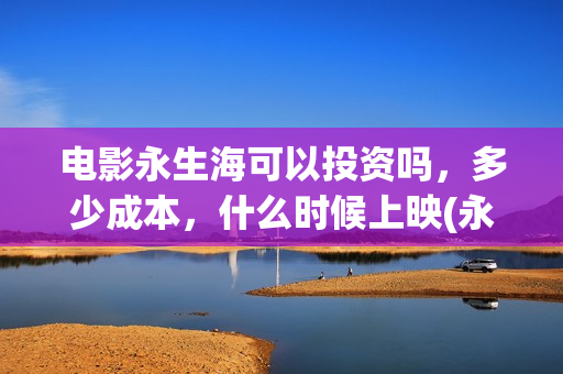 电影永生海可以投资吗，多少成本，什么时候上映(永生海第一出品方)