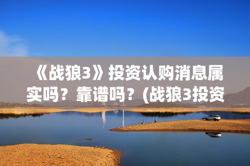 《战狼3》投资认购消息属实吗？靠谱吗？(战狼3投资成本)