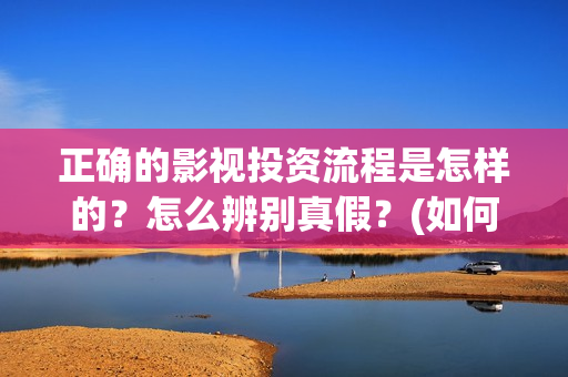 正确的影视投资流程是怎样的？怎么辨别真假？(如何进行影视投资)