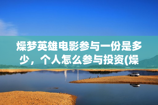 燥梦英雄电影参与一份是多少，个人怎么参与投资(燥梦英雄导演)
