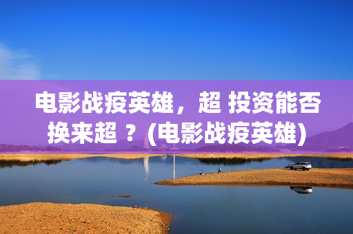 电影战疫英雄，超 投资能否换来超 ？(电影战疫英雄)