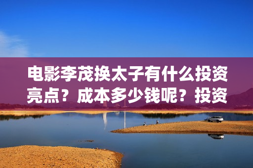 电影李茂换太子有什么投资亮点？成本多少钱呢？投资门槛多少？(电影李茂换太子是哪一集)