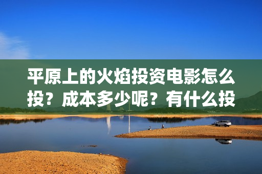 平原上的火焰投资电影怎么投？成本多少呢？有什么投资亮点？(平原上的火焰为什么改名)
