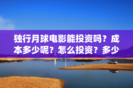 独行月球电影能投资吗？成本多少呢？怎么投资？多少起投？(独行月球电影什么时候开机)