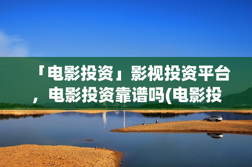 「电影投资」影视投资平台，电影投资靠谱吗(电影投资正规平台有哪些)