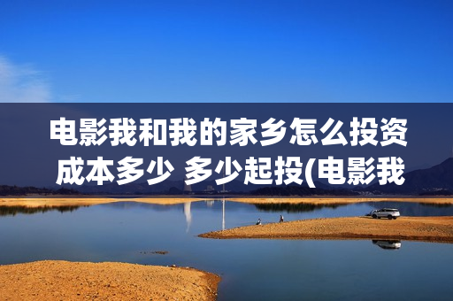 电影我和我的家乡怎么投资 成本多少 多少起投(电影我和我的家乡拍摄地在哪儿)
