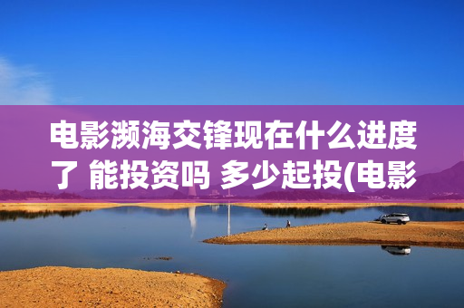 电影濒海交锋现在什么进度了 能投资吗 多少起投(电影濒海交锋现场视频)