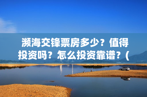  濒海交锋票房多少？值得投资吗？怎么投资靠谱？(电影《濒海交锋》票房预测)