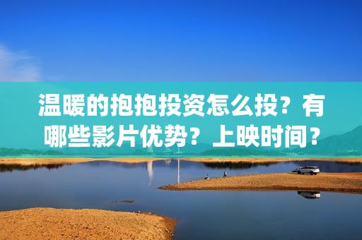 温暖的抱抱投资怎么投？有哪些影片优势？上映时间？(温暖的抱抱 投资)